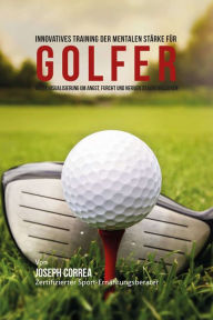 Title: Innovatives Training der mentalen Starke fur Golfer: Nutze Visualisierung um Angst, Furcht und Nerven zu Kontrollieren, Author: Joseph Correa