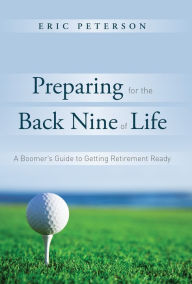 Title: Preparing For The Back Nine of Life: A Boomer's Guide to Getting Retirement Ready, Author: Eric Peterson