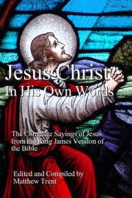 Title: Jesus Christ In His Own Words - The Complete Sayings of Jesus from the King James Version of the Bible, Author: Matthew Trent