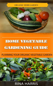 Title: Home Vegetable Gardening Guide : Planning Your Organic Vegetable Garden, Author: Rina Harris