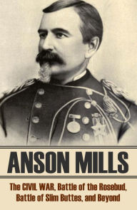 Title: Anson Mills: the Civil War, the Sioux War, and Beyond (Abridged, Annotated), Author: General Anson Mills