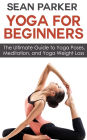 Yoga for Beginners: The Ultimate Guide to Yoga Poses, Meditation, and Yoga Weight Loss