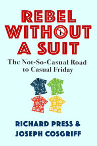 Title: Rebel Without a Suit: The Not-So-Casual Road to Casual Friday, Author: Richard Press