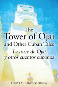 Title: The Tower of Ojai and Other Cuban Tales: La torre de Ojai y otros cuentos cubanos, Author: Oscar M. Ramírez-Orbea