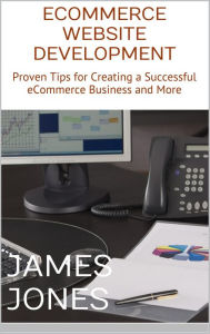 Title: eCommerce Website Development: Proven Tips for Creating a Successful eCommerce Business and More, Author: James Jones