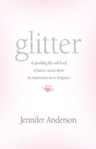 Title: glitter: a sparkling life well lived, a future cut too short, an impression never forgotten, Author: Jennifer Anderson