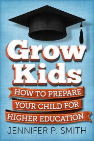 Title: Grow Kids: How To Prepare Your Child For Higher Education, Author: Jennifer Smith