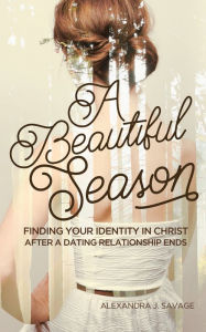 Title: A Beautiful Season: Finding Your Identity in Christ After a Dating Relationship Ends, Author: Alexandra J. Savage