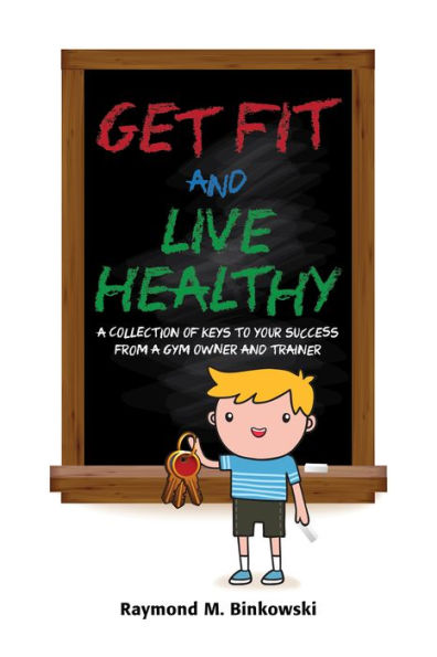Get Fit and Live Healthy, A Collection of Keys to Your Success from a Gym Owner and Trainer