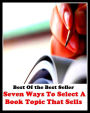 Best of the best seller Seven Ways To Select A Book Topic That Sells(article,biography,brochure,composition,drama,essay,history,information,leaflet,novel)