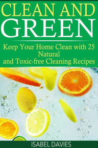 Title: Clean and Green: Keep your Home Clean with 25 Natural and Toxic free Cleaning Recipes, Author: Isabel Davies