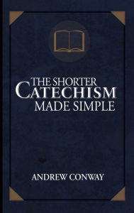 Title: The Shorter Catechism Made Simple, Author: Andrew Conway