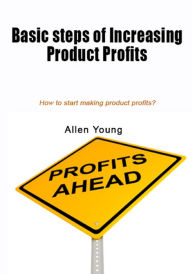Title: Basic steps of increasing Product profits: How to start making product profits?, Author: Allen Young
