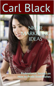Title: Niche Marketing Ideas: Professional Secrets on How to Profit from Niches, Author: Carl Black