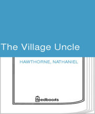 Title: The Village Uncle, Author: Nathaniel Hawthorne