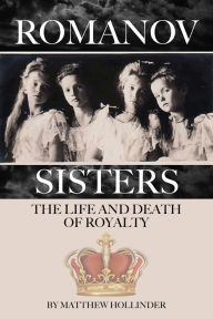 Title: The Romanov Sisters: The Life and Death of Royalty, Author: Matthew Hollinder
