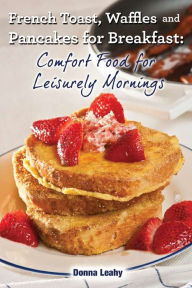 Title: French Toast, Waffles and Pancakes for Breakfast: Comfort Food for Leisurely Mornings, Author: Donna Leahy