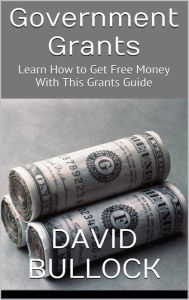 Title: Government Grants: Learn How to Get Free Money With This Grants Guide, Author: David Bullock