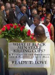 Title: What If Black Men Start Killing Cops?: A Funeral in the Community and A Funeral at City Hall, Author: Ready T. Love