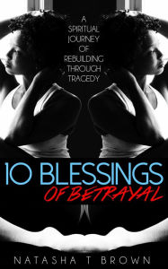 Title: 10 Blessings of Betrayal: A Spiritual Journey of Rebuilding through Tragedy, Author: Natasha T. Brown