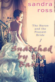 Title: Snatched by the Baron: The Baron and the Peasant Bride 1, Author: Sandra Ross