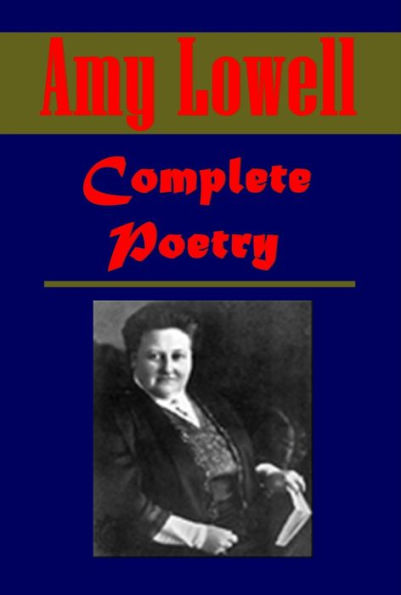 Complete Amy Lowell Poetry Collection - A Dome of Many-Coloured Glass, Sword Blades and Poppy Seed, Men, Women and Ghosts