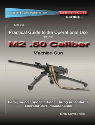 Title: Practical Guide to the Operational Use of the M2 .50 Caliber BMG, Author: Erik Lawrence