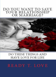 Title: Do You Want to Save Your Relationship or Marriage?: Do These Things and Have Love for Life, Author: Ready T. Love