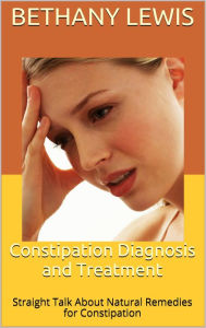 Title: Constipation Diagnosis and Treatment: Straight Talk About Natural Remedies for Constipation, Author: Bethany Lewis