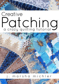 Title: Creative Patching: A Crazy Quilting Tutorial, Author: J. Marsha Michler