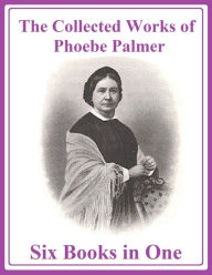 Title: The Collected Works of Phoebe Palmer: Six Books in One, Author: Phoebe Palmer