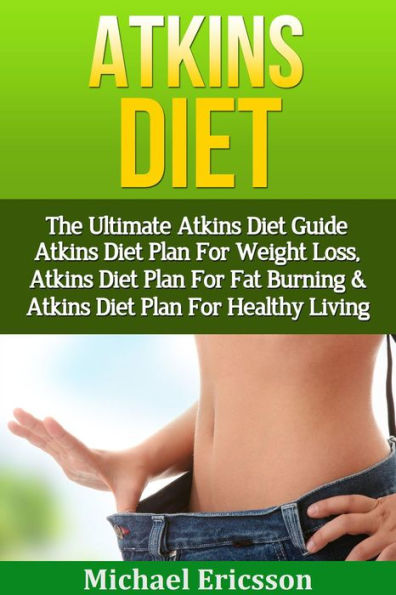 Atkins Diet: The Ultimate Atkins Diet Guide - Atkins Diet Plan For Weight Loss, Atkins Diet Plan For Fat Burning & Atkins Diet Plan For Healthy Living