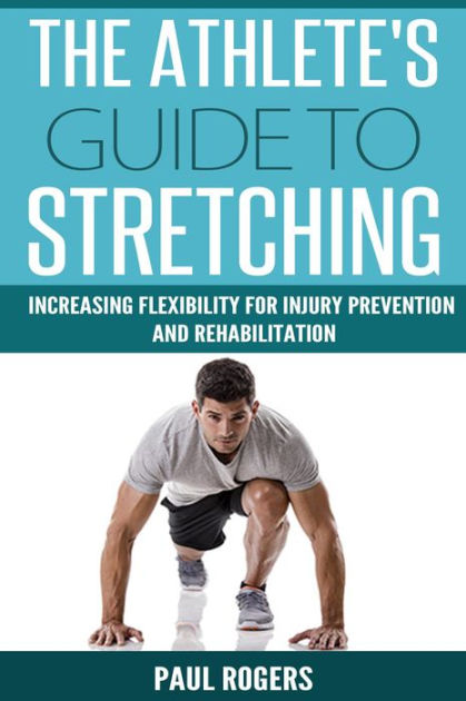 The Athlete's Guide to Stretching: Increasing Flexibility For Inury  Prevention And Rehabilitation by Paul Rogers, eBook