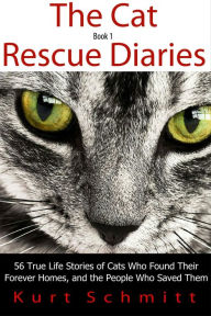 Title: The Cat Rescue Diaries: 56 True Life Stories of Cats Who Found Their Forever Homes, and the People Who Saved Them, Author: Kurt Schmitt