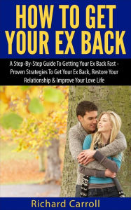 Title: How To Get Your Ex Back: A Step-By-Step Guide To Getting Your Ex Back Fast - Proven Strategies To Get Your Ex Back, Restore Your Relationship & Improve Your Love Life, Author: Richard Carroll
