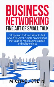 Title: Business Networking: Fine art of Small Talk 31 Tips and Tricks on What to Talk About to Start Crucial Conversations that Lead to more Business Deals and Relationships, Author: Michael Stein