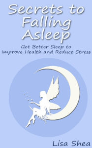 Title: Secrets to Falling Asleep - Get Better Sleep to Improve Health and Reduce Stress, Author: Lisa Shea
