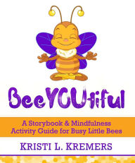 Title: BeeYOUtiful: A Storybook & Mindfulness Activity Guide for Busy Little Bees, Author: Kristi L. Kremers