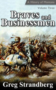 Title: Braves and Businessmen: A History of Montana, Volume III (Montana History Series, #3), Author: Greg Strandberg