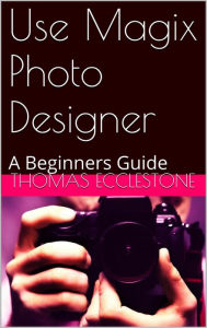 Title: Use Magix Photo Designer: A Beginners Guide, Author: Thomas Ecclestone