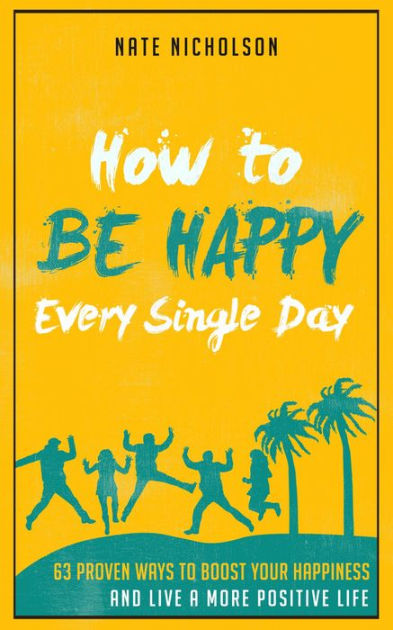 How To Be Happy Every Single Day Proven Ways To Boost Your Happiness And Live A More