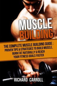 Title: Muscle Building: The Complete Muscle Building Guide - Proven Tips & Strategies To Build Muscle, Burn Fat Naturally & Reach Your Fitness Goals Faster, Author: Richard Carroll