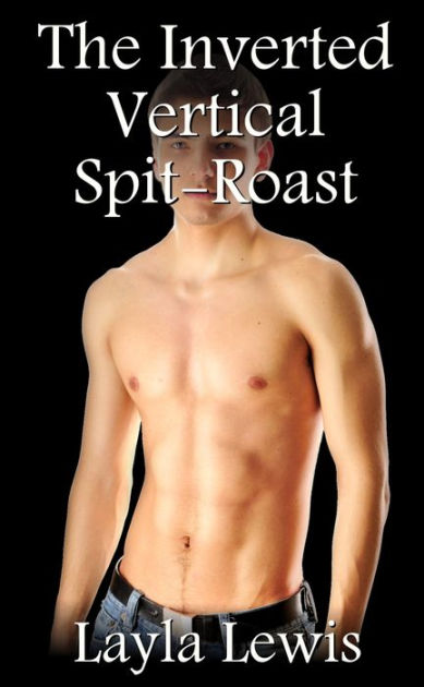 The Inverted Vertical Spit Roast A Nearly Free Gay Bdsm Threesome Erotica By Layla Lewis 4220