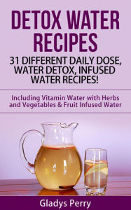 Title: Detox Water Recipes: 31 Different Daily Dose, Water Detox, Infused Water Recipes! Including Vitamin Water with Herbs and Vegetables & Fruit Infused Water, Author: Gladys Perry