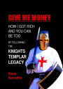 Give Me Money: How I Got Rich and You Can Be Too by Following the Knights Templar Legacy