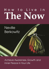 Title: How To Live In The Now: Achieve Awareness, Growth and Inner Peace in Your Life (Personal Empowerment, #1), Author: Neville Berkowitz