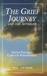 Title: The Grief Journey and the Afterlife: Jewish Pastoral Care for Bereavement, Author: Simcha Paull Raphael