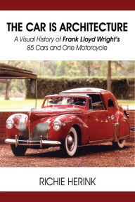 Title: The Car Is Architecture: A Visual History of Frank Lloyd Wright's 85 Cars and One Motorcycle, Author: Richie Herink
