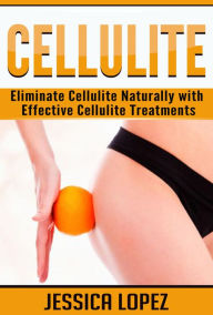 Title: Cellulite: Eliminate Cellulite Naturally with Effective Cellulite Treatments, Author: Jessica Lopez