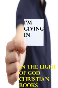Title: I'm Giving In, Author: In the Light of God Christian Books